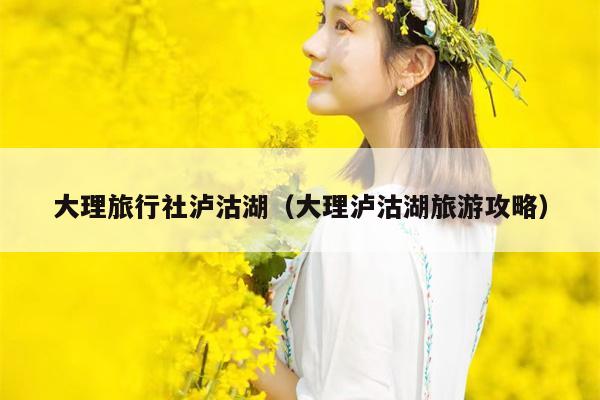 大理旅行社泸沽湖（大理泸沽湖旅游攻略）